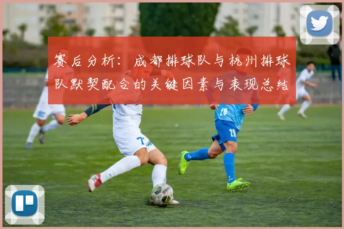 赛后分析：成都排球队与杭州排球队默契配合的关键因素与表现总结