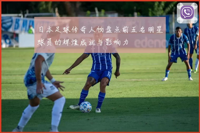 日本足球传奇人物盘点前五名明星球员的辉煌成就与影响力