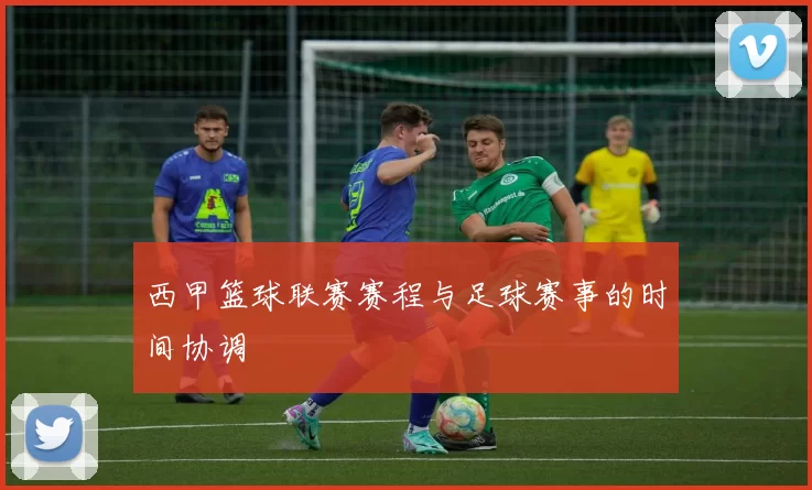 西甲篮球联赛赛程与足球赛事的时间协调