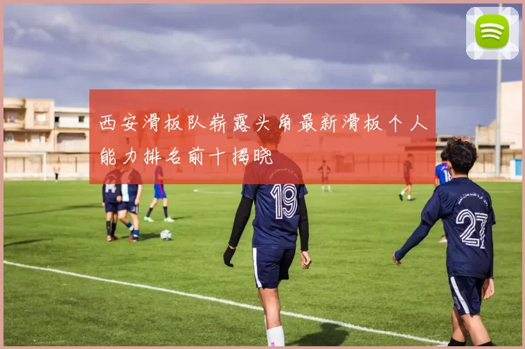 西安滑板队崭露头角最新滑板个人能力排名前十揭晓