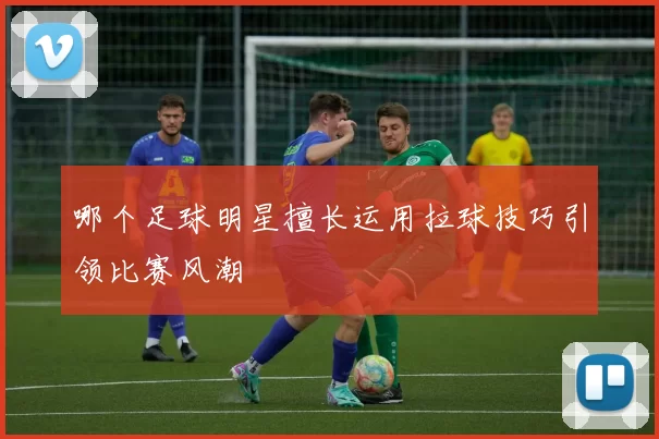 哪个足球明星擅长运用拉球技巧引领比赛风潮