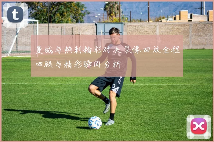 曼城与热刺精彩对决录像回放全程回顾与精彩瞬间分析