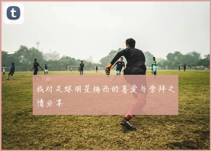 我对足球明星梅西的喜爱与崇拜之情分享
