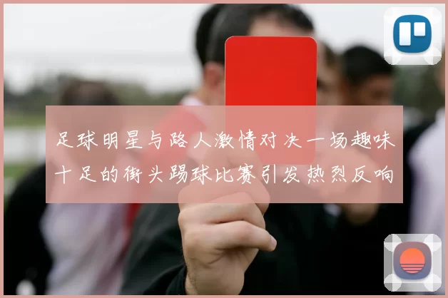 足球明星与路人激情对决一场趣味十足的街头踢球比赛引发热烈反响