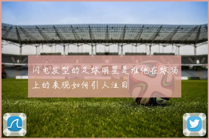 闪电发型的足球明星是谁他在球场上的表现如何引人注目