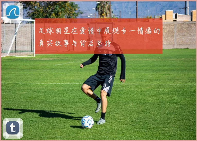 足球明星在爱情中展现专一情感的真实故事与背后坚持