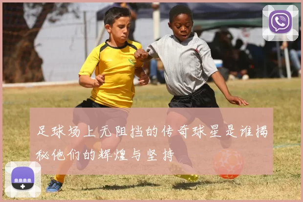 足球场上无阻挡的传奇球星是谁揭秘他们的辉煌与坚持