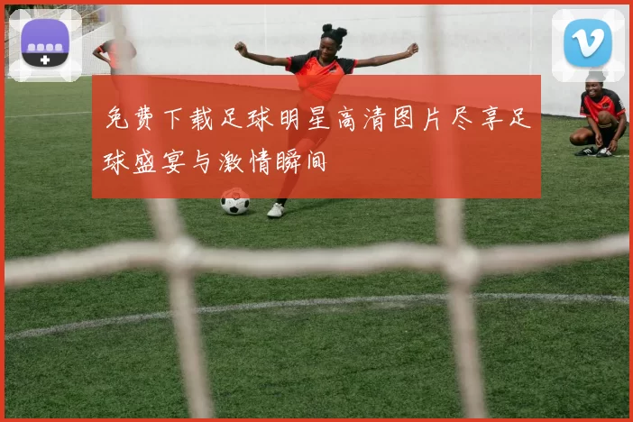 免费下载足球明星高清图片尽享足球盛宴与激情瞬间