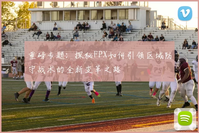 重磅专题：探秘FPX如何引领区域防守战术的全新变革之路