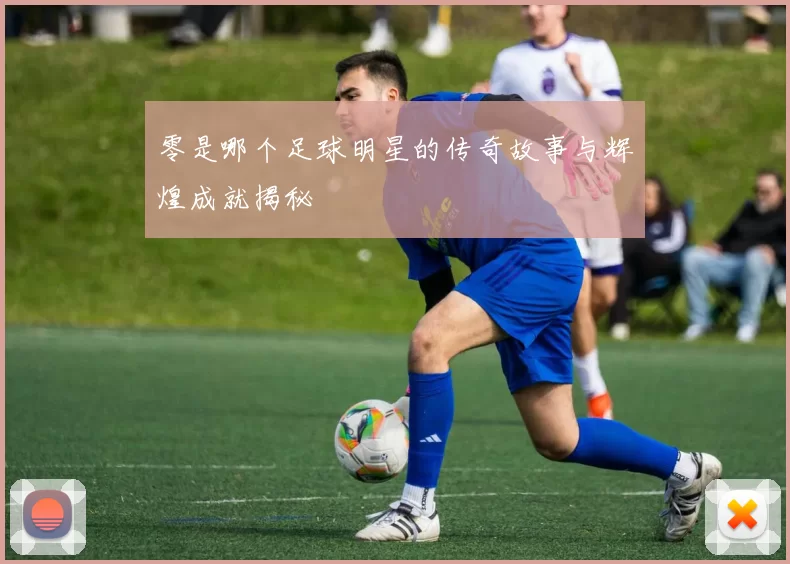 零是哪个足球明星的传奇故事与辉煌成就揭秘
