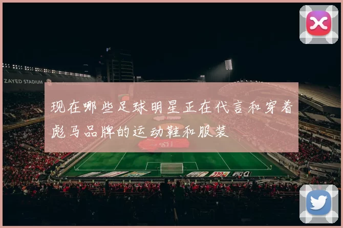 现在哪些足球明星正在代言和穿着彪马品牌的运动鞋和服装