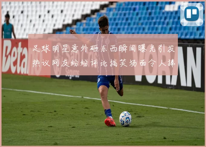 足球明星意外砸东西瞬间曝光引发热议网友纷纷评论搞笑场面令人捧腹