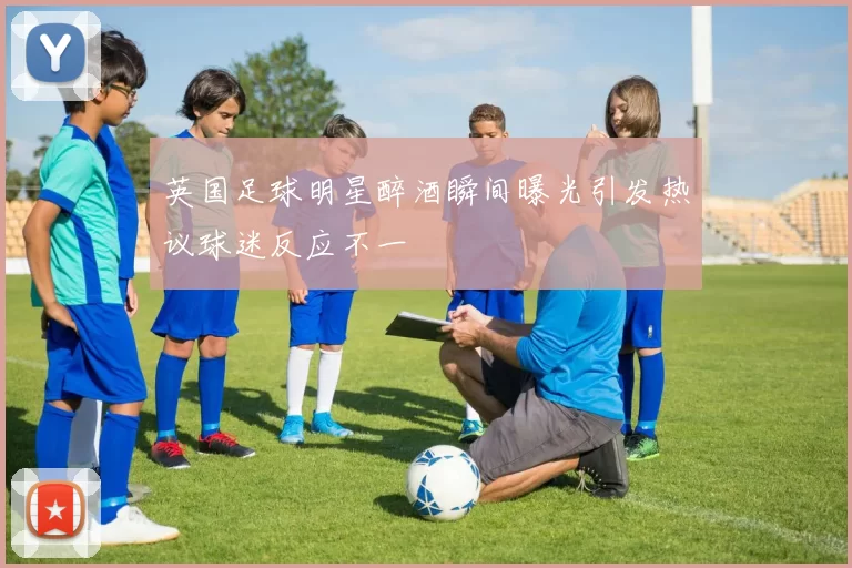 英国足球明星醉酒瞬间曝光引发热议球迷反应不一