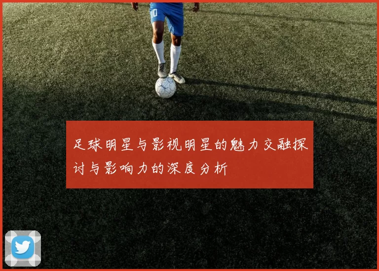 足球明星与影视明星的魅力交融探讨与影响力的深度分析