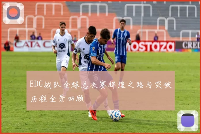 EDG战队全球总决赛辉煌之路与突破历程全景回顾