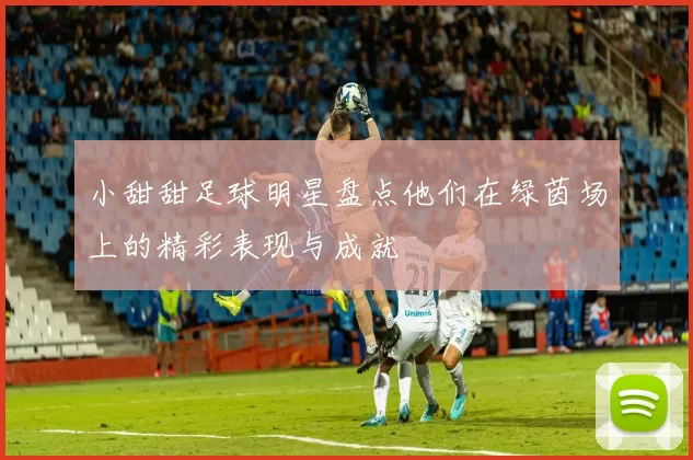 小甜甜足球明星盘点他们在绿茵场上的精彩表现与成就