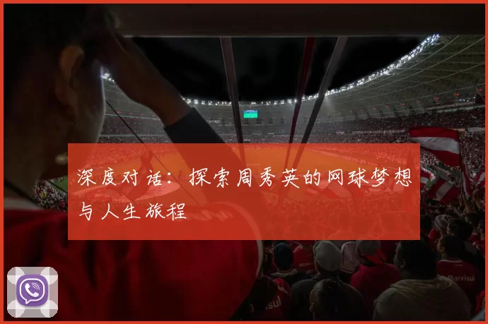 深度对话：探索周秀英的网球梦想与人生旅程