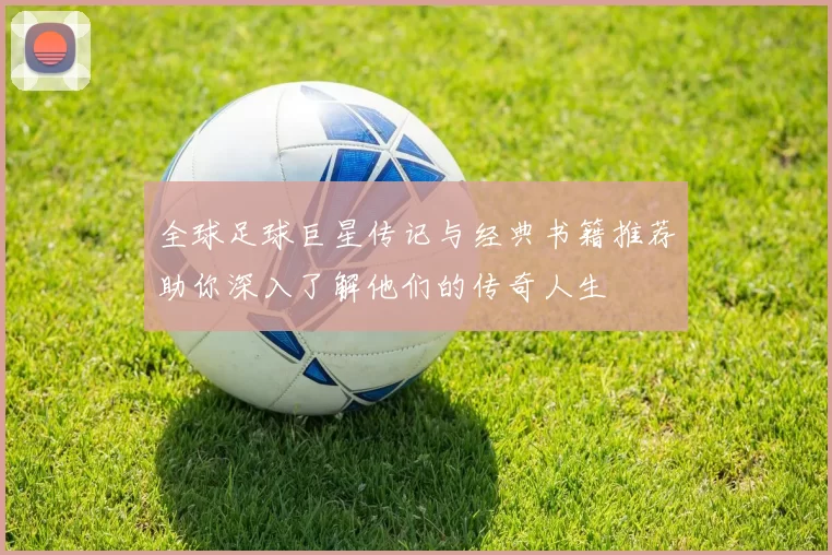 全球足球巨星传记与经典书籍推荐助你深入了解他们的传奇人生