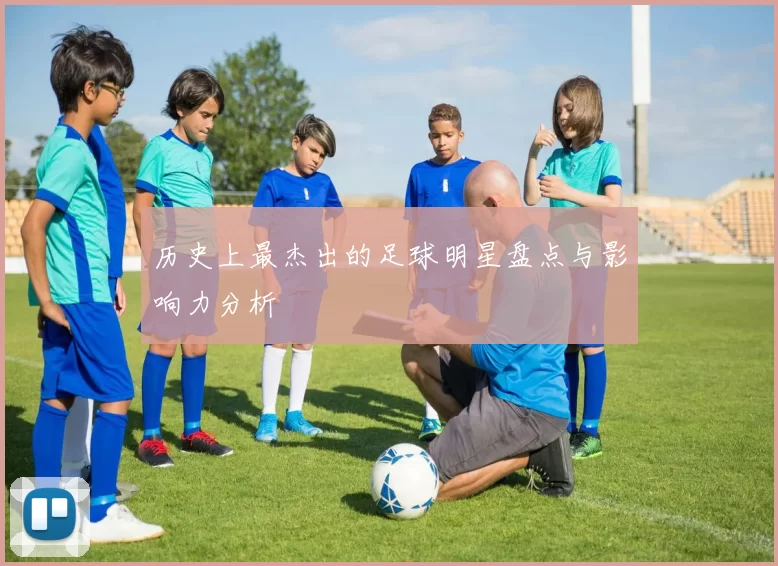 历史上最杰出的足球明星盘点与影响力分析