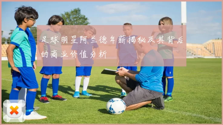 足球明星阿兰德年薪揭秘及其背后的商业价值分析