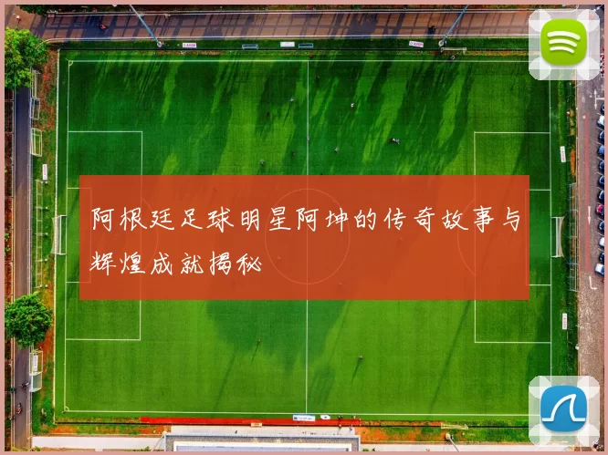 阿根廷足球明星阿坤的传奇故事与辉煌成就揭秘