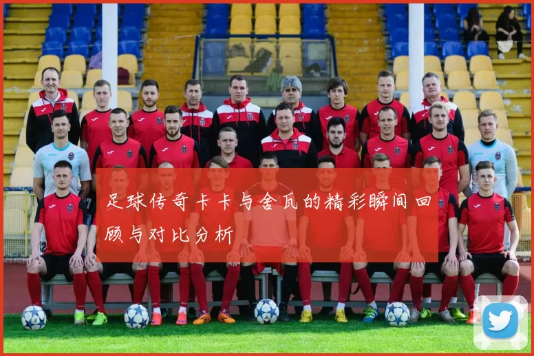 足球传奇卡卡与舍瓦的精彩瞬间回顾与对比分析