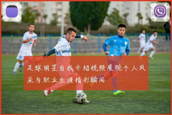 足球明星自我介绍视频展现个人风采与职业生涯精彩瞬间
