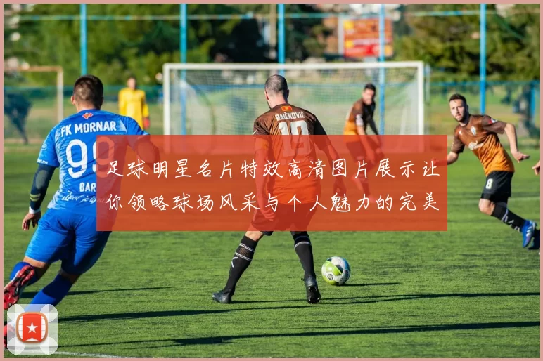 足球明星名片特效高清图片展示让你领略球场风采与个人魅力的完美结合