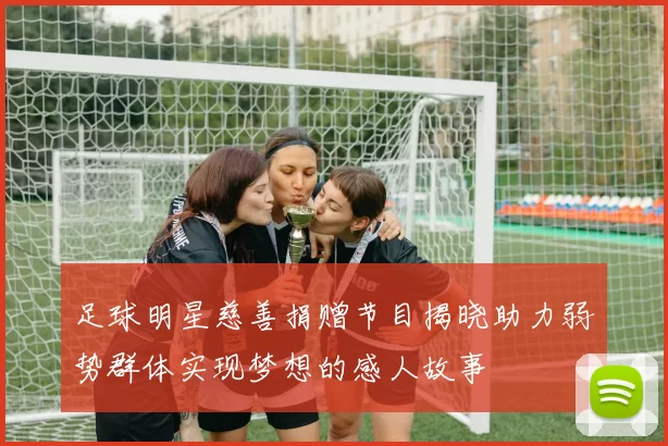 足球明星慈善捐赠节目揭晓助力弱势群体实现梦想的感人故事