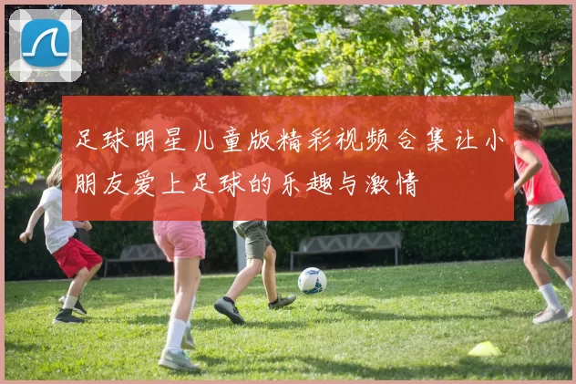 足球明星儿童版精彩视频合集让小朋友爱上足球的乐趣与激情