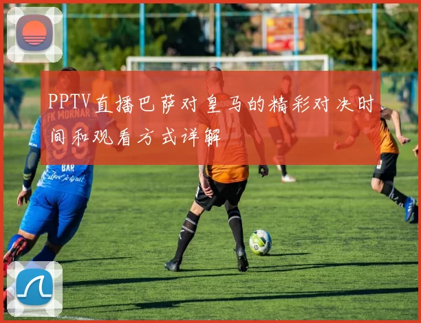 PPTV直播巴萨对皇马的精彩对决时间和观看方式详解