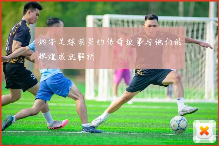 姆字足球明星的传奇故事与他们的辉煌成就解析