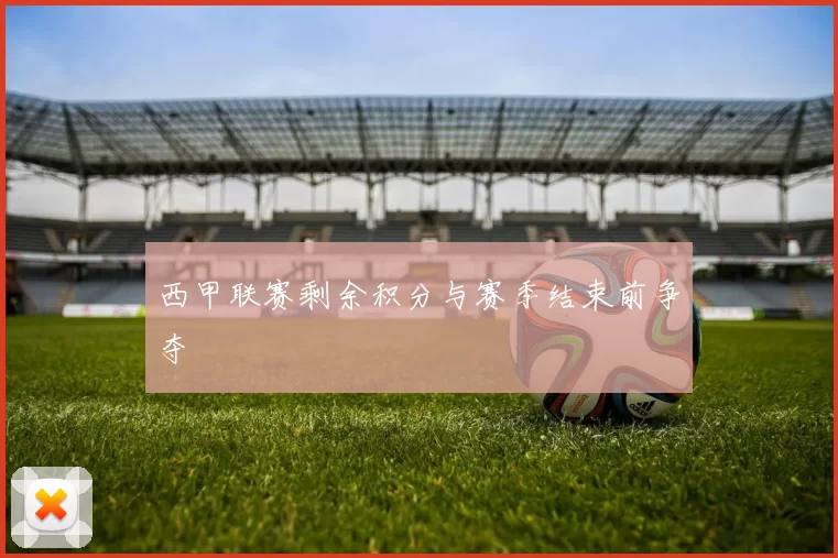 西甲联赛剩余积分与赛季结束前争夺