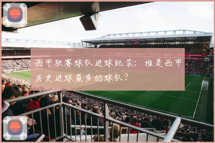 西甲联赛球队进球纪录：谁是西甲历史进球最多的球队？