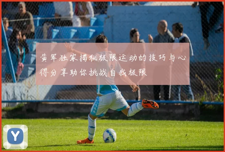黄军独家揭秘极限运动的技巧与心得分享助你挑战自我极限