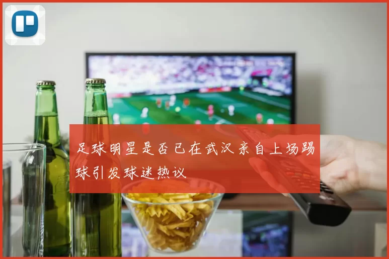 足球明星是否已在武汉亲自上场踢球引发球迷热议
