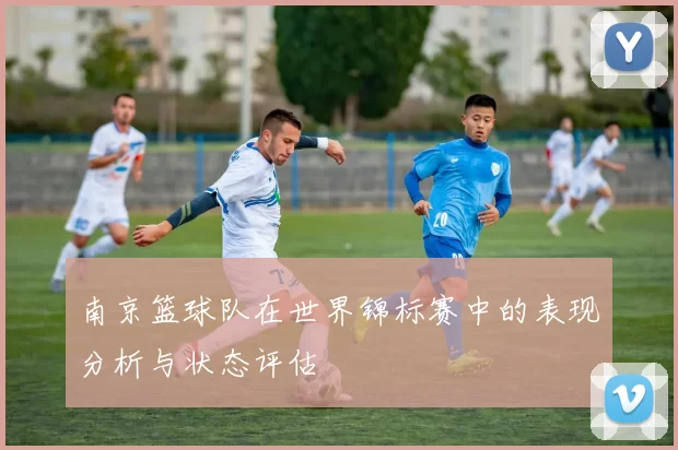 南京篮球队在世界锦标赛中的表现分析与状态评估