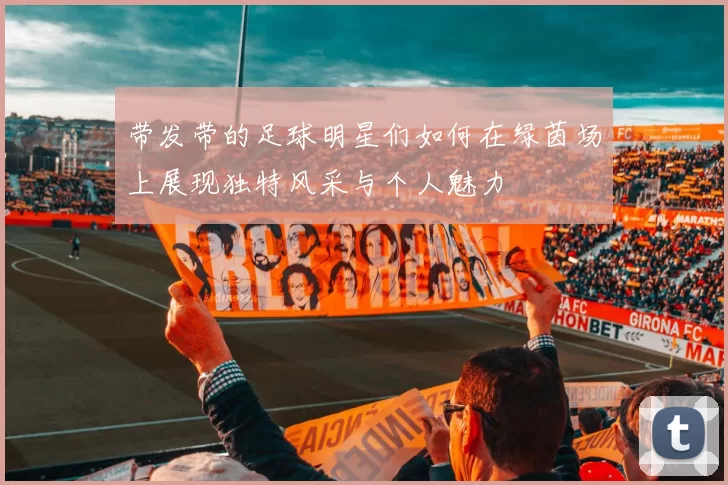 带发带的足球明星们如何在绿茵场上展现独特风采与个人魅力