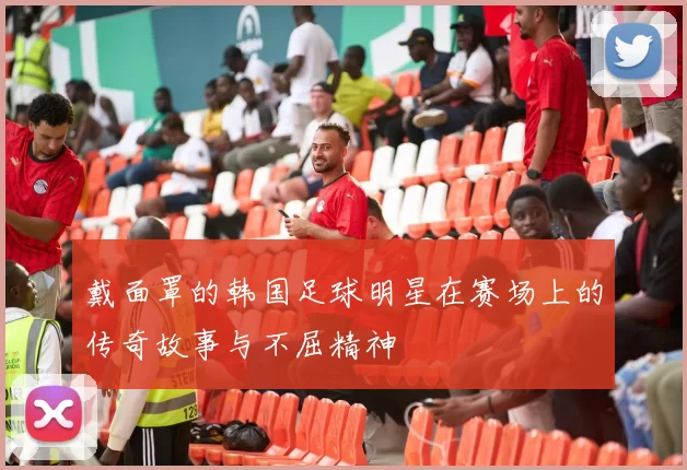 戴面罩的韩国足球明星在赛场上的传奇故事与不屈精神