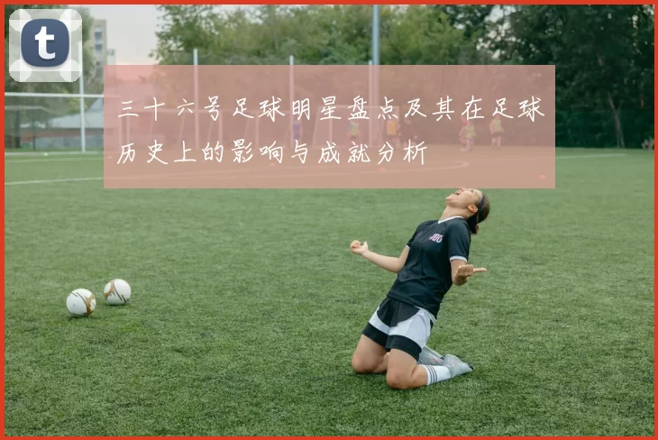 三十六号足球明星盘点及其在足球历史上的影响与成就分析