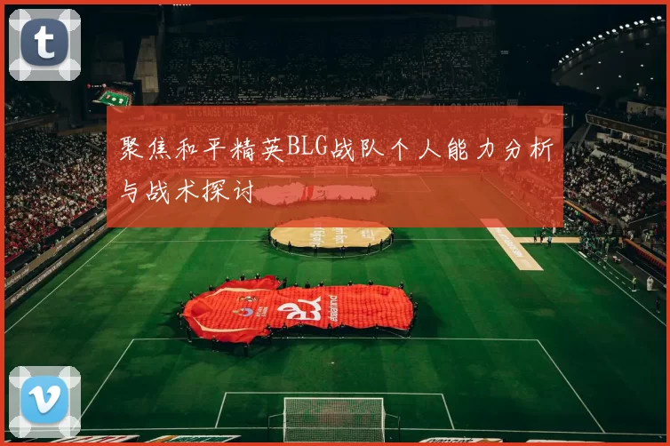 聚焦和平精英BLG战队个人能力分析与战术探讨