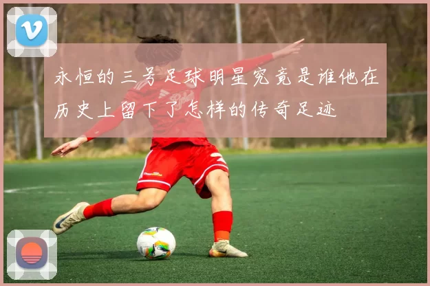 永恒的三号足球明星究竟是谁他在历史上留下了怎样的传奇足迹