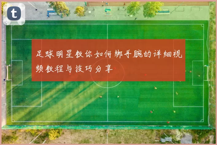 足球明星教你如何绑手腕的详细视频教程与技巧分享
