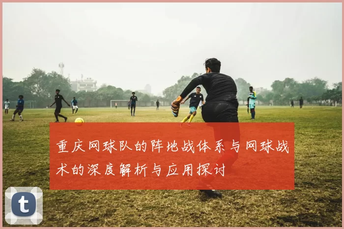 重庆网球队的阵地战体系与网球战术的深度解析与应用探讨