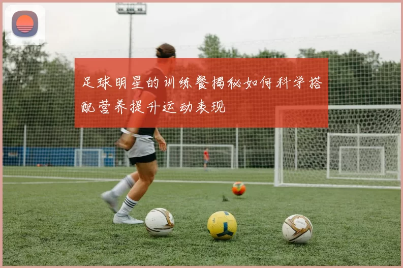 足球明星的训练餐揭秘如何科学搭配营养提升运动表现