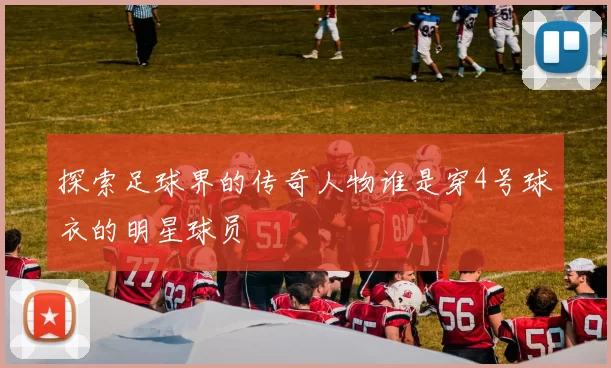 探索足球界的传奇人物谁是穿4号球衣的明星球员