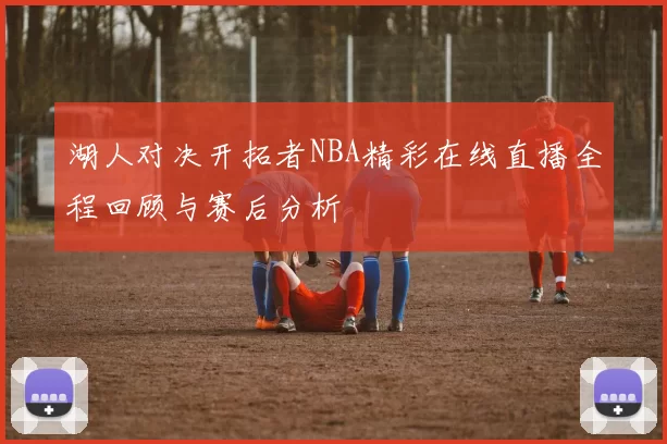 湖人对决开拓者NBA精彩在线直播全程回顾与赛后分析