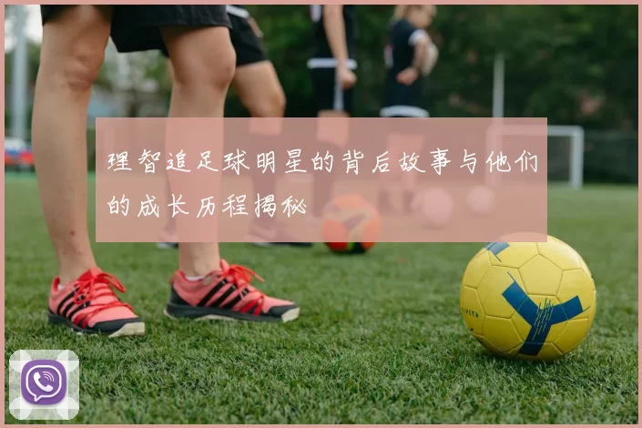 理智追足球明星的背后故事与他们的成长历程揭秘