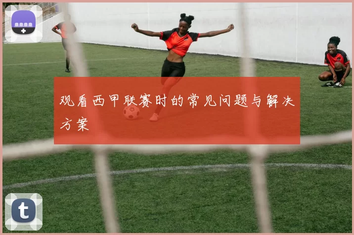观看西甲联赛时的常见问题与解决方案