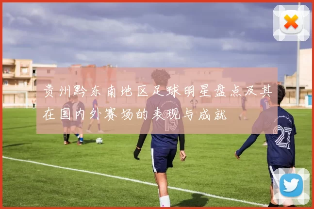 贵州黔东南地区足球明星盘点及其在国内外赛场的表现与成就